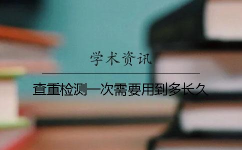 查重检测一次需要用到多长久