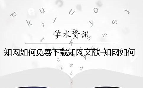 知网如何免费下载知网文献-知网如何免费下载中国知网