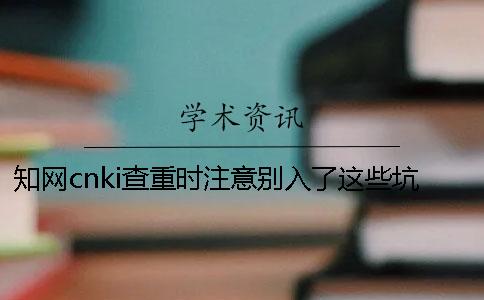 知网cnki查重时注意别入了这些坑