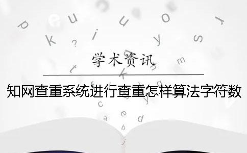 知网查重系统进行查重怎样算法字符数