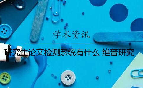 研究生论文检测系统有什么？ 维普研究生论文检测系统