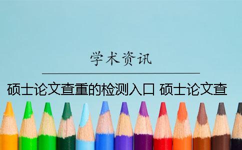 硕士论文查重的检测入口 硕士论文查重两次结果会不一样吗？