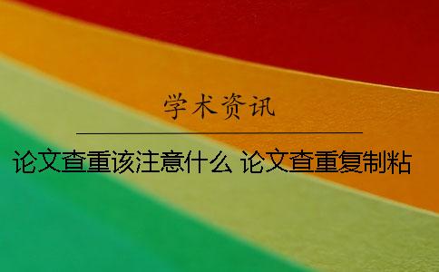 论文查重该注意什么 论文查重复制粘贴注意什么