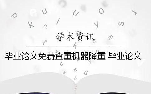 毕业论文免费查重机器降重 毕业论文机器降重有用吗