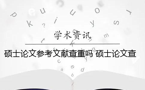 硕士论文参考文献查重吗 硕士论文查重查参考文献吗