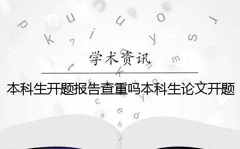 本科生开题报告查重吗本科生论文开题报告