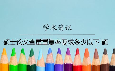 硕士论文查重重复率要求多少以下？ 硕士论文查重几个字算重复