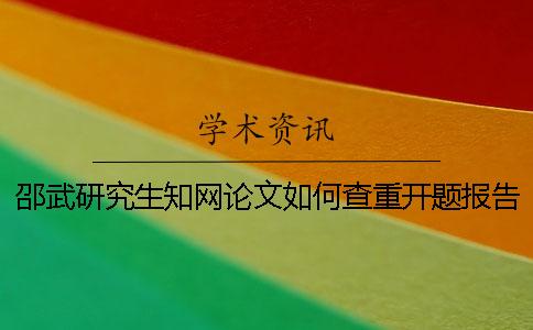邵武研究生知网论文如何查重？开题报告要查吗？