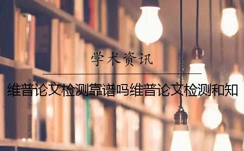 维普论文检测靠谱吗维普论文检测和知网查重哪个更好用？