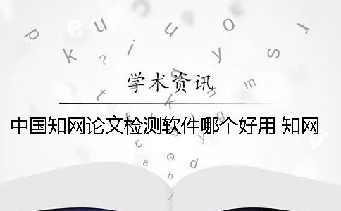 中国知网论文检测软件哪个好用 知网论文原创性检测软件