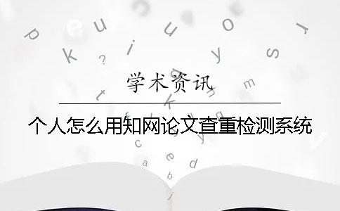 个人怎么用知网论文查重检测系统