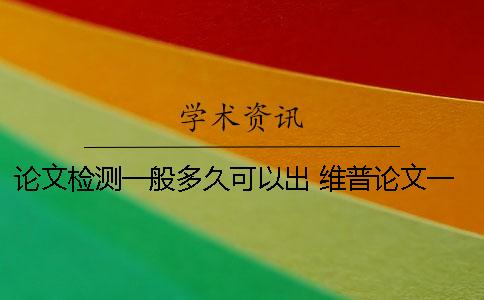 论文检测一般多久可以出？ 维普论文一般需要检测多久