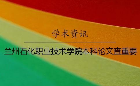 兰州石化职业技术学院本科论文查重要求及重复率 兰州石化职业技术学院是专科还是本科