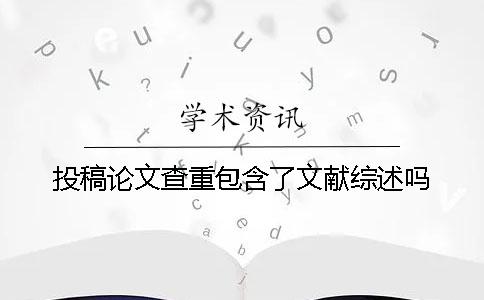 投稿论文查重包含了文献综述吗？