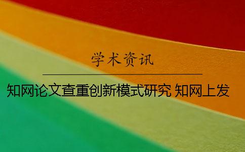 知网论文查重创新模式研究 知网上发表的论文说明通过了查重