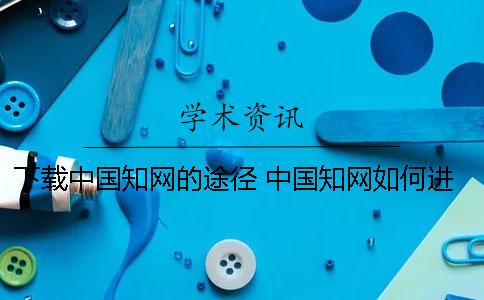 下载中国知网的途径 中国知网如何进行IE下载