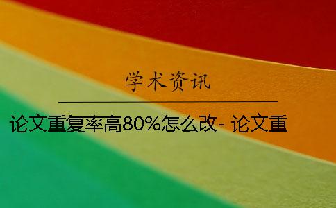 论文重复率高80%怎么改- 论文重复率80怎么办