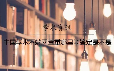 中国学术不端网查重哪里能鉴定是不是真地？