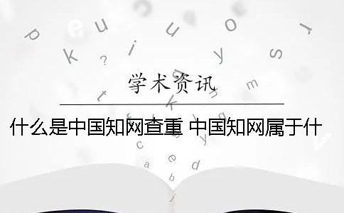 什么是中国知网查重 中国知网属于什么