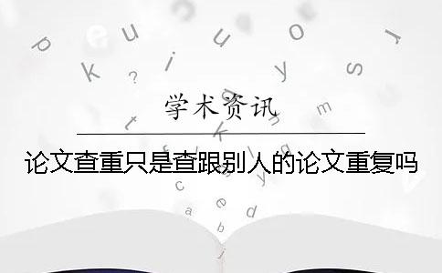 论文查重只是查跟别人的论文重复吗