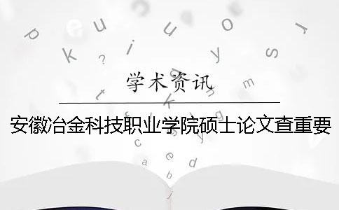 安徽冶金科技职业学院硕士论文查重要求及重复率一