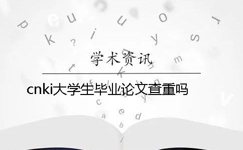 cnki大学生毕业论文查重吗