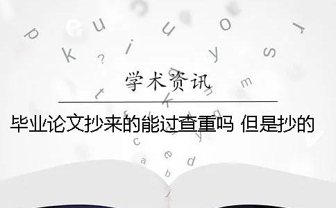 毕业论文抄来的能过查重吗？ 但是抄的太多