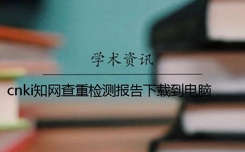 cnki知网查重检测报告下载到电脑怎么能鉴定是否真的
