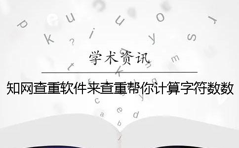 知网查重软件来查重帮你计算字符数数