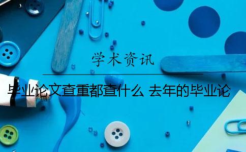 毕业论文查重都查什么？ 去年的毕业论文今年用查重能查到吗