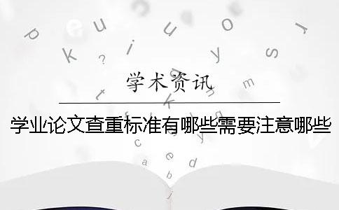 学业论文查重标准有哪些需要注意哪些学业论文查重标准