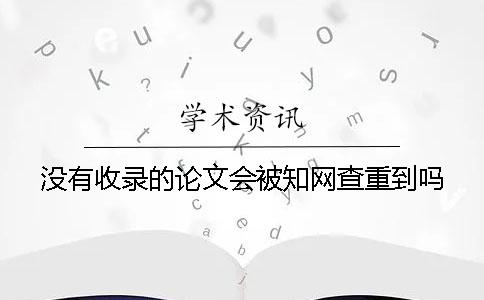 没有收录的论文会被知网查重到吗