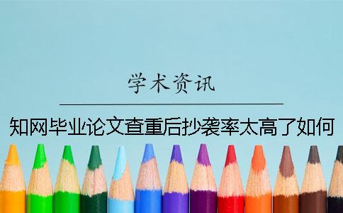 知网毕业论文查重后抄袭率太高了如何解决？