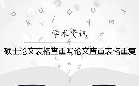 硕士论文表格查重吗论文查重表格重复