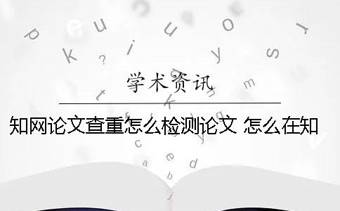 知网论文查重怎么检测论文？ 怎么在知网下论文