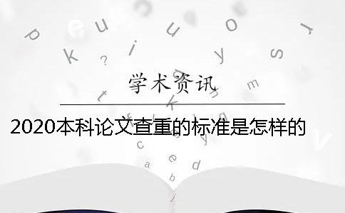 2020本科论文查重的标准是怎样的？ 2020本科论文查重率