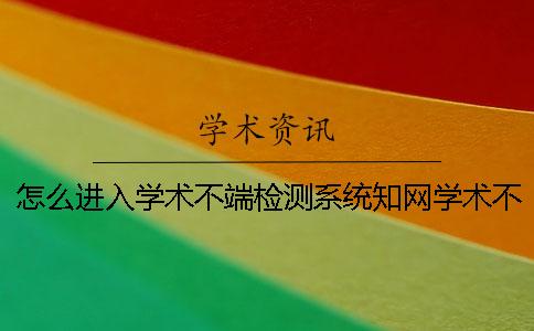 怎么进入学术不端检测系统知网学术不端文献检测系统的目的是什么？一