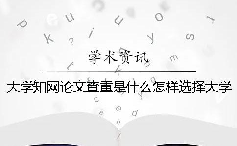 大学知网论文查重是什么怎样选择大学知网论文查重