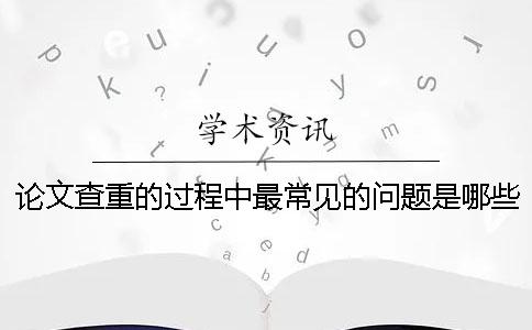 论文查重的过程中最常见的问题是哪些？