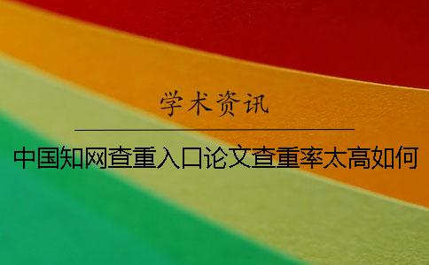中国知网查重入口论文查重率太高如何是好？