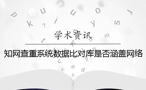 知网查重系统数据比对库是否涵盖网络资源？
