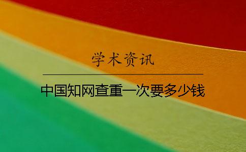 中国知网查重一次要多少钱