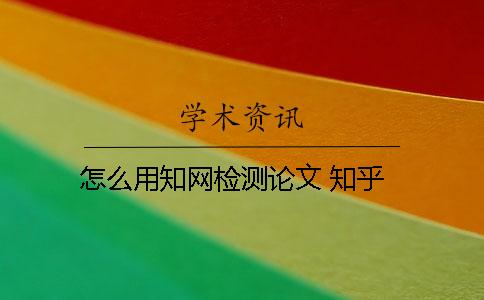 怎么用知网检测论文 知乎