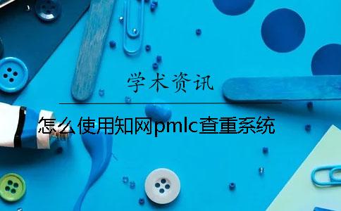 怎么使用知网pmlc查重系统？