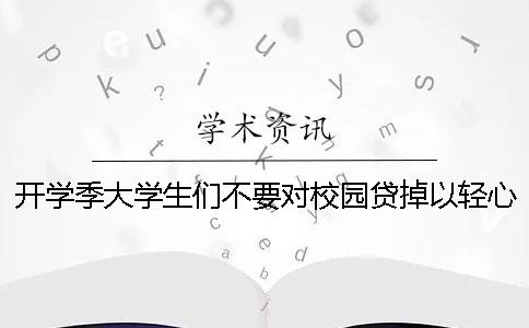 开学季大学生们不要对校园贷掉以轻心