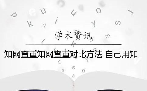 知网查重知网查重对比方法 自己用知网查和学校用知网查的一样么