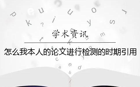 怎么我本人的论文进行检测的时期引用文献抄袭率也加入去了？