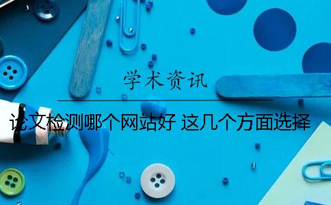 论文检测哪个网站好 这几个方面选择十分重要