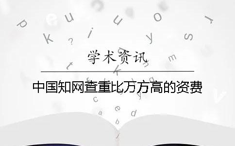 中国知网查重比万方高的资费