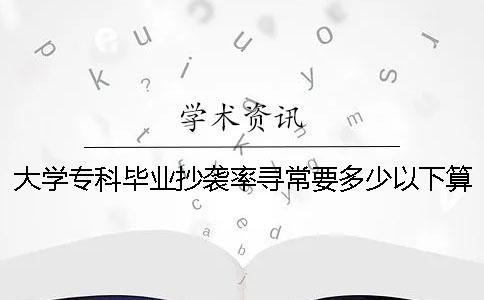 大学专科毕业抄袭率寻常要多少以下算达标